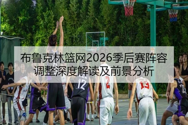 布鲁克林篮网2026季后赛阵容调整深度解读及前景分析